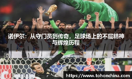 诺伊尔：从守门员到传奇，足球场上的不屈精神与辉煌历程