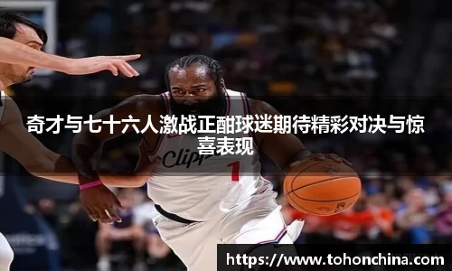 奇才与七十六人激战正酣球迷期待精彩对决与惊喜表现