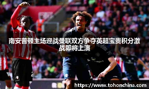 南安普顿主场迎战曼联双方争夺英超宝贵积分激战即将上演