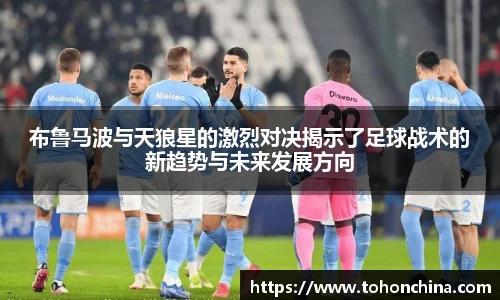 布鲁马波与天狼星的激烈对决揭示了足球战术的新趋势与未来发展方向