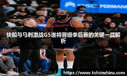 快船与马刺激战G5谁将晋级季后赛的关键一战解析
