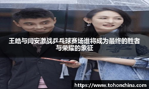 王皓与闫安激战乒乓球赛场谁将成为最终的胜者与荣耀的象征