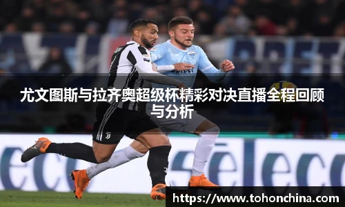 尤文图斯与拉齐奥超级杯精彩对决直播全程回顾与分析