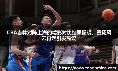 CBA吉林对阵上海的精彩对决结果揭晓，赛场风云再起引发热议