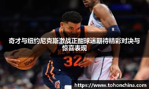 奇才与纽约尼克斯激战正酣球迷期待精彩对决与惊喜表现